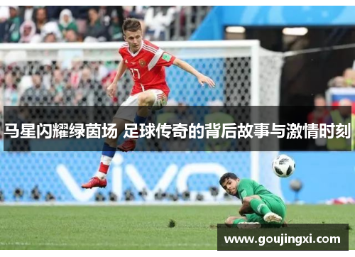 马星闪耀绿茵场 足球传奇的背后故事与激情时刻