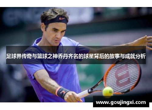 足球界传奇与篮球之神乔丹齐名的球星背后的故事与成就分析
