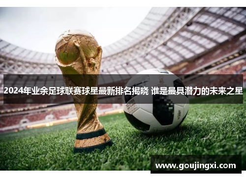 2024年业余足球联赛球星最新排名揭晓 谁是最具潜力的未来之星