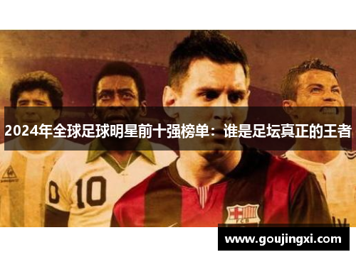 2024年全球足球明星前十强榜单：谁是足坛真正的王者