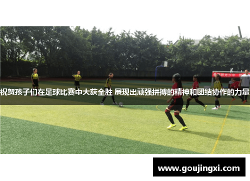 祝贺孩子们在足球比赛中大获全胜 展现出顽强拼搏的精神和团结协作的力量