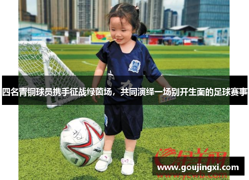 四名青铜球员携手征战绿茵场，共同演绎一场别开生面的足球赛事