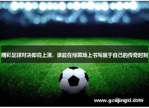精彩足球对决即将上演，谁能在绿茵场上书写属于自己的传奇时刻
