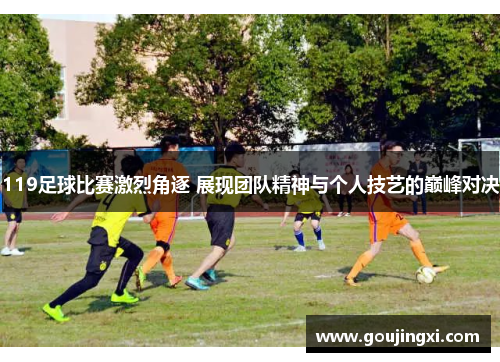 119足球比赛激烈角逐 展现团队精神与个人技艺的巅峰对决